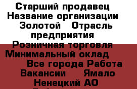 Старший продавец › Название организации ­ Золотой › Отрасль предприятия ­ Розничная торговля › Минимальный оклад ­ 35 000 - Все города Работа » Вакансии   . Ямало-Ненецкий АО,Губкинский г.